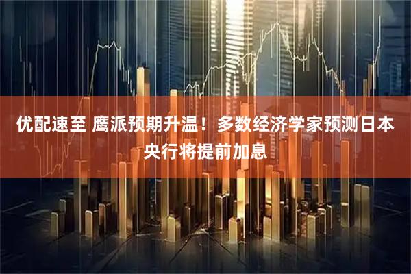 优配速至 鹰派预期升温！多数经济学家预测日本央行将提前加息