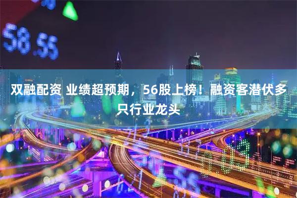 双融配资 业绩超预期，56股上榜！融资客潜伏多只行业龙头