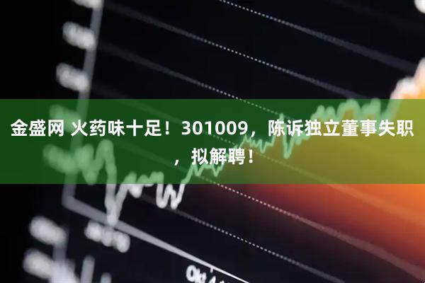 金盛网 火药味十足！301009，陈诉独立董事失职，拟解聘！