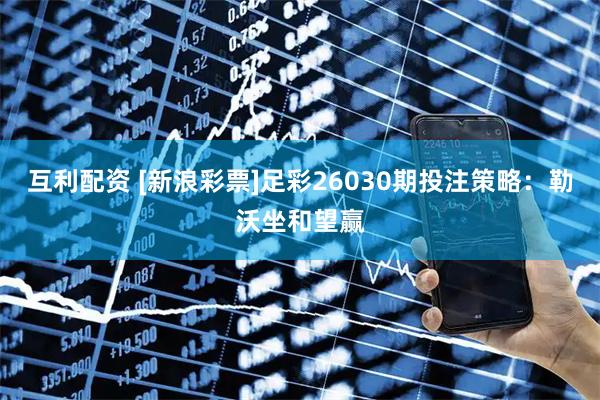 互利配资 [新浪彩票]足彩26030期投注策略：勒沃坐和望赢