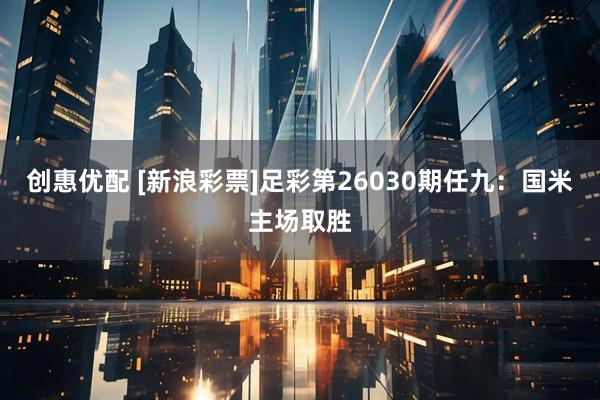 创惠优配 [新浪彩票]足彩第26030期任九：国米主场取胜