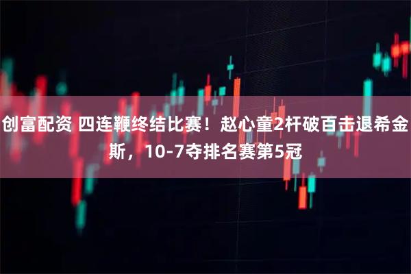 创富配资 四连鞭终结比赛！赵心童2杆破百击退希金斯，10-7夺排名赛第5冠