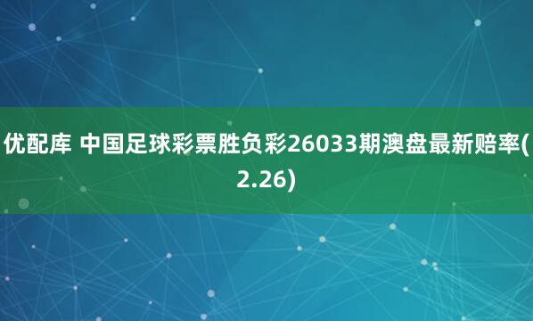 优配库 中国足球彩票胜负彩26033期澳盘最新赔率(2.26)
