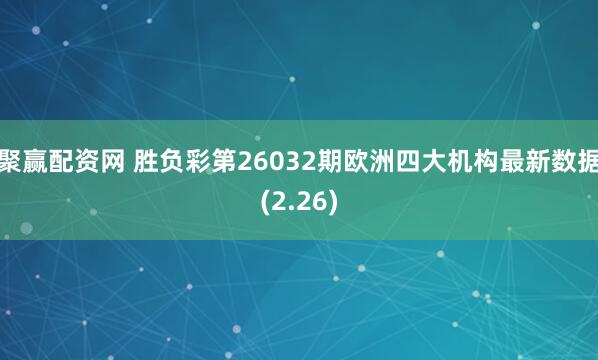 聚赢配资网 胜负彩第26032期欧洲四大机构最新数据(2.26)