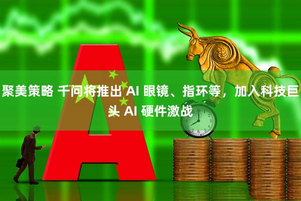 聚美策略 千问将推出 AI 眼镜、指环等，加入科技巨头 AI 硬件激战