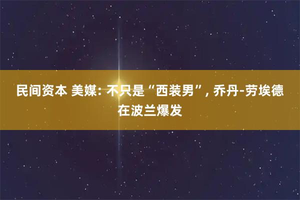 民间资本 美媒: 不只是“西装男”, 乔丹-劳埃德在波兰爆发