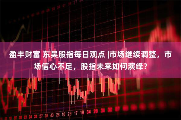 盈丰财富 东吴股指每日观点 |市场继续调整，市场信心不足，股指未来如何演绎？