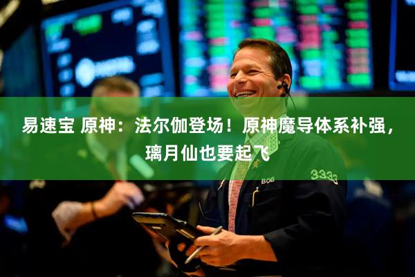 易速宝 原神：法尔伽登场！原神魔导体系补强，璃月仙也要起飞
