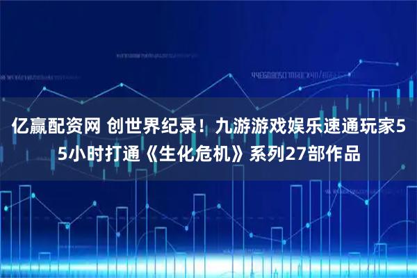 亿赢配资网 创世界纪录！九游游戏娱乐速通玩家55小时打通《生化危机》系列27部作品