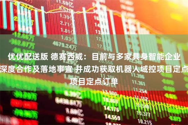 优优配送版 德赛西威：目前与多家具身智能企业推进深度合作及落地事宜 并成功获取机器人域控项目定点订单