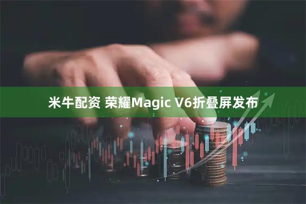 米牛配资 荣耀Magic V6折叠屏发布