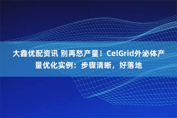 大鑫优配资讯 别再愁产量！CelGrid外泌体产量优化实例：步骤清晰，好落地