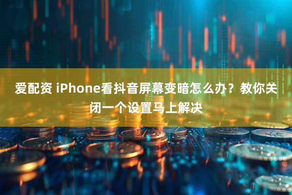 爱配资 iPhone看抖音屏幕变暗怎么办？教你关闭一个设置马上解决