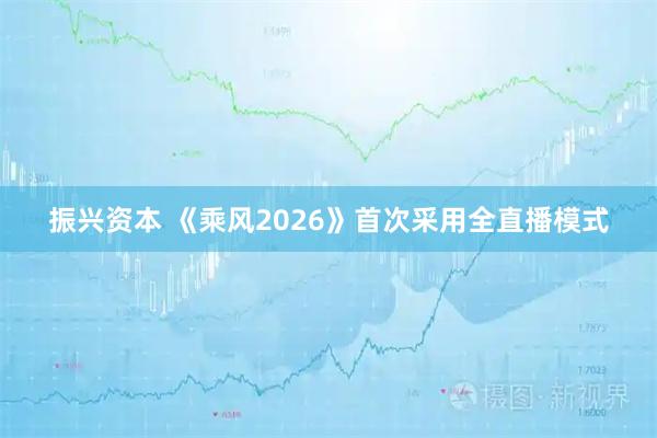 振兴资本 《乘风2026》首次采用全直播模式