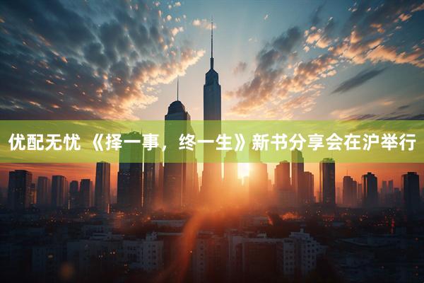 优配无忧 《择一事，终一生》新书分享会在沪举行