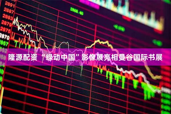 隆源配资 “绿动中国”影像展亮相曼谷国际书展