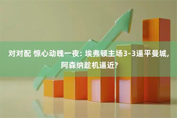 对对配 惊心动魄一夜: 埃弗顿主场3-3逼平曼城, 阿森纳趁机逼近?