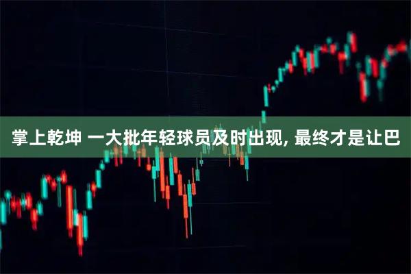掌上乾坤 一大批年轻球员及时出现, 最终才是让巴