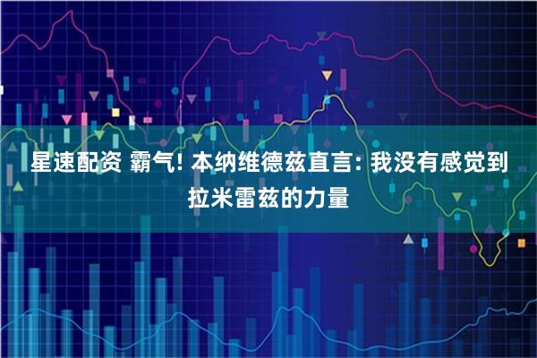 星速配资 霸气! 本纳维德兹直言: 我没有感觉到拉米雷兹的力量