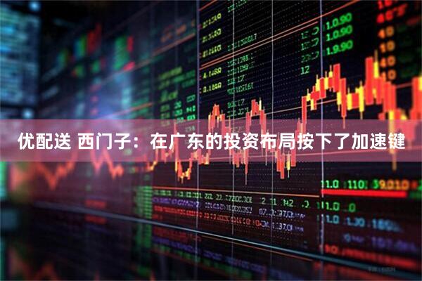 优配送 西门子：在广东的投资布局按下了加速键