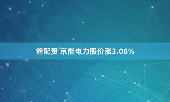 鑫配资 京能电力股价涨3.06%