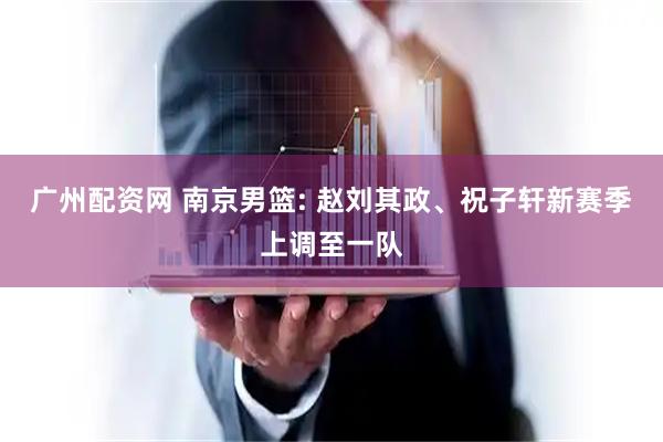 广州配资网 南京男篮: 赵刘其政、祝子轩新赛季上调至一队