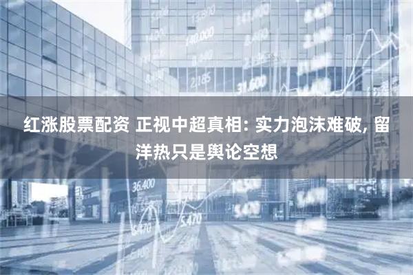 红涨股票配资 正视中超真相: 实力泡沫难破, 留洋热只是舆论空想